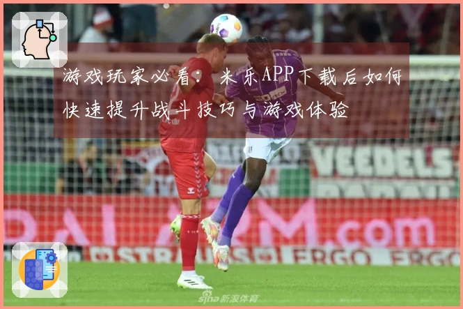 游戏玩家必看：米乐APP下载后如何快速提升战斗技巧与游戏体验