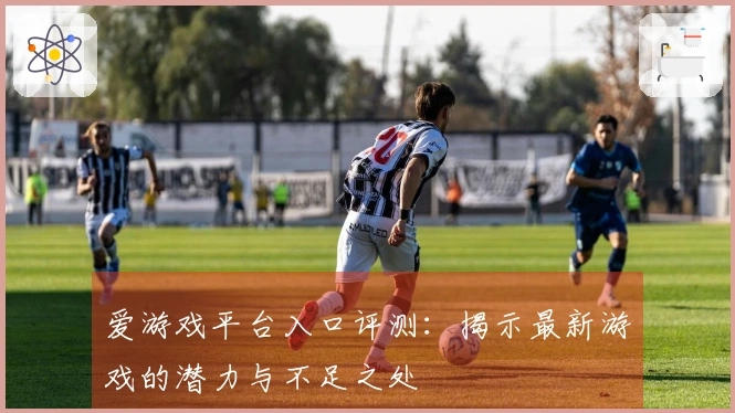 爱游戏平台入口评测：揭示最新游戏的潜力与不足之处