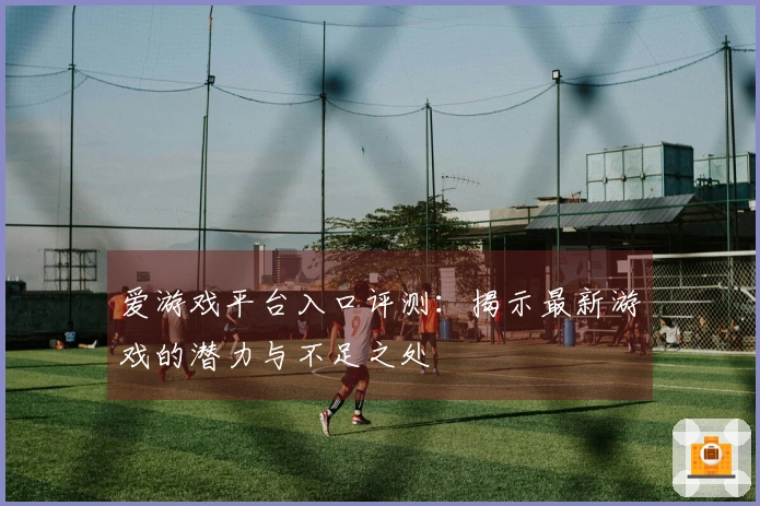 爱游戏平台入口评测：揭示最新游戏的潜力与不足之处