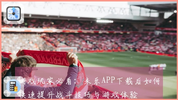 游戏玩家必看:米乐APP下载后如何快速提升战斗技巧与游戏体验