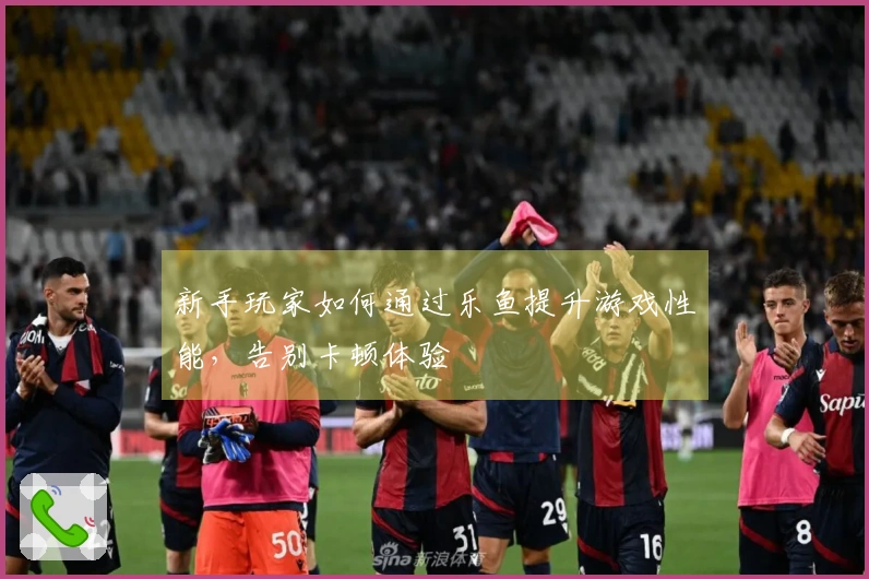 新手玩家如何通过乐鱼提升游戏性能，告别卡顿体验